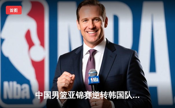 中国男篮亚锦赛逆转韩国队，周琦砍下28分领军夺冠