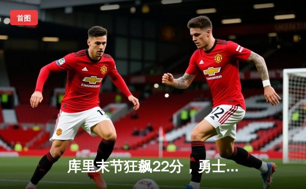 库里末节狂飙22分，勇士逆转独行侠锁定西部决赛席位