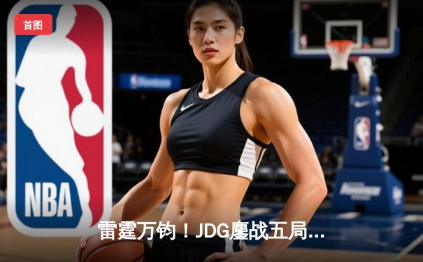 雷霆万钧！JDG鏖战五局险胜TES，斩获《王者荣耀》世界邀请赛冠军