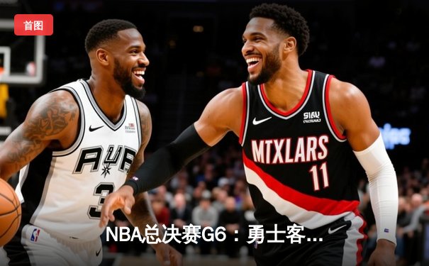 NBA总决赛G6：勇士客场逆袭夺冠，库里荣膺FMVP