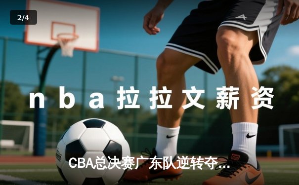 CBA总决赛广东队逆转夺冠，易建联关键三分锁定胜局 - 2