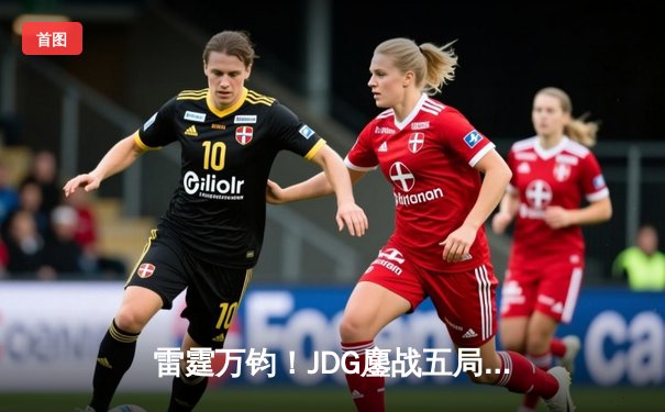 雷霆万钧！JDG鏖战五局力克T1问鼎MSI，Knight超神阿狸锁定胜局