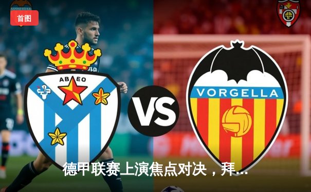 德甲联赛上演焦点对决，拜仁慕尼黑主场力克多特蒙德，凯恩帽子戏法闪耀全场