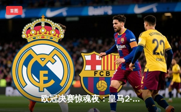 欧冠决赛惊魂夜：皇马2-1绝杀多特蒙德，维尼修斯传射建功