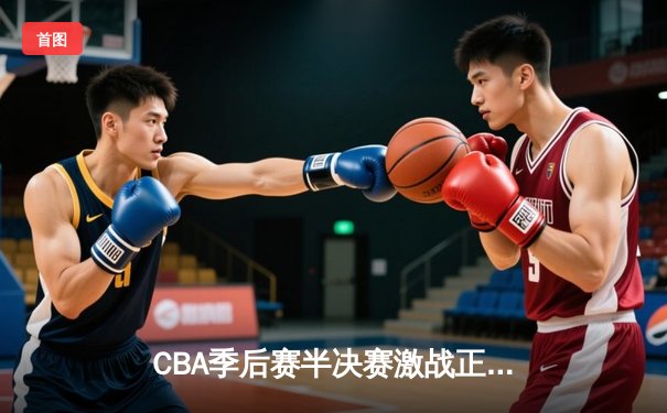 CBA季后赛半决赛激战正酣 广东东莞大益队加时险胜辽宁本钢队