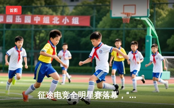 征途电竞全明星赛落幕，“风火轮”战队鏖战五局险胜夺冠