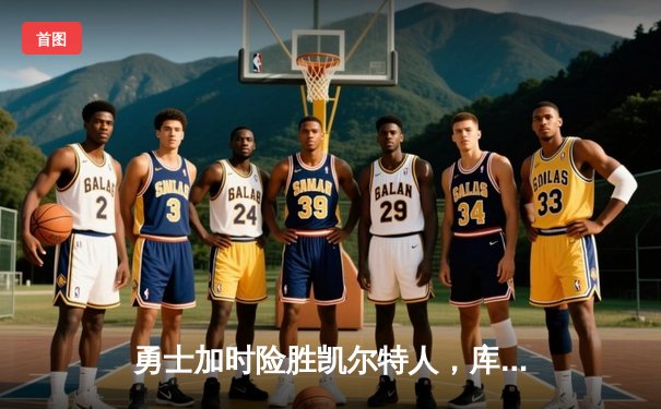 勇士加时险胜凯尔特人，库里狂砍43分上演三分雨奇迹